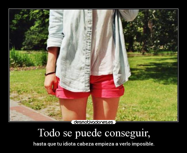 Todo se puede conseguir, - hasta que tu idiota cabeza empieza a verlo imposible.