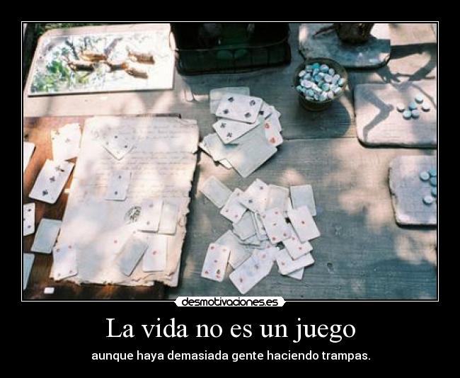 La vida no es un juego - aunque haya demasiada gente haciendo trampas.