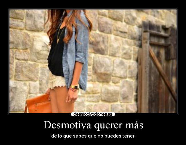 Desmotiva querer más - de lo que sabes que no puedes tener.