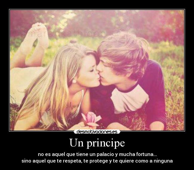Un principe - no es aquel que tiene un palacio y mucha fortuna...
sino aquel que te respeta, te protege y te quiere como a ninguna