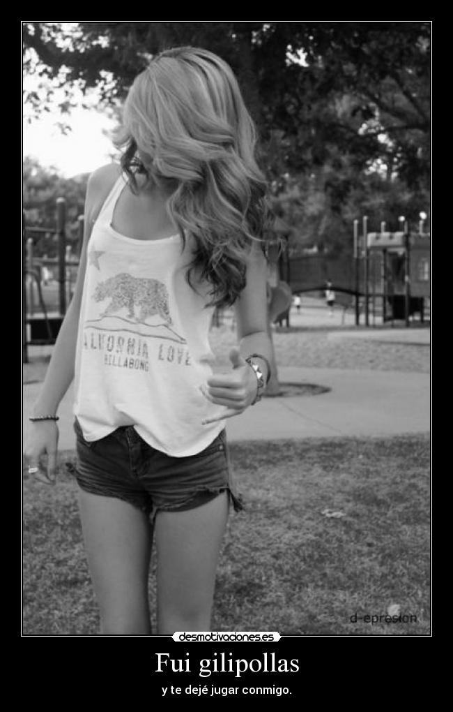 Fui gilipollas - y te dejé jugar conmigo.