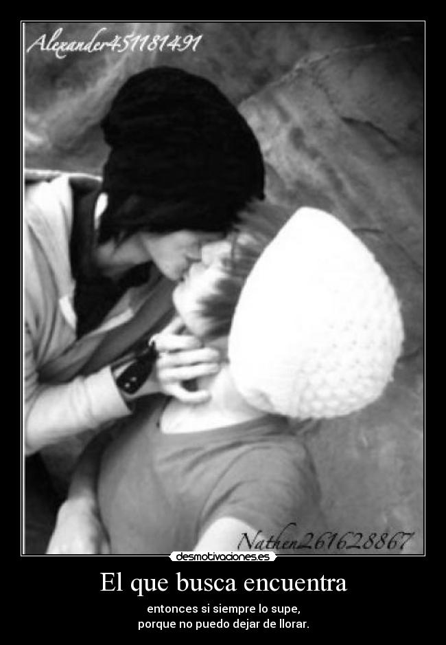 El que busca encuentra - entonces si siempre lo supe,
porque no puedo dejar de llorar.