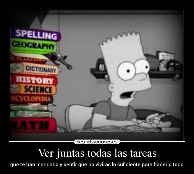 Ver juntas todas las tareas - que te han mandado y sentir que no vivirás lo suficiente para hacerlo todo.