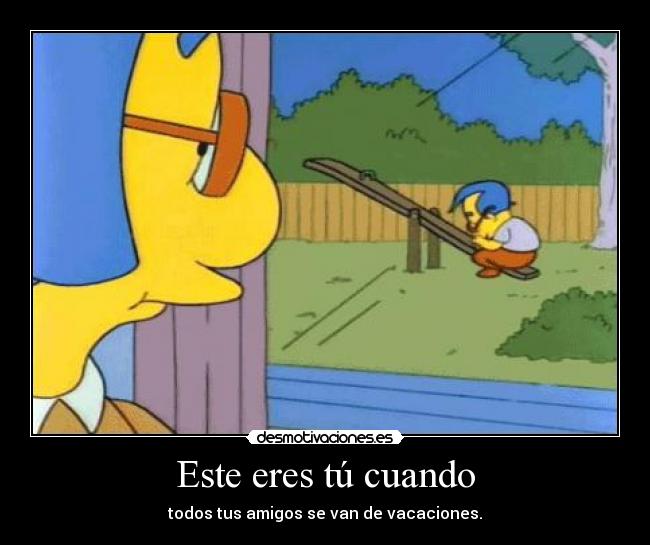 Este eres tú cuando - todos tus amigos se van de vacaciones.