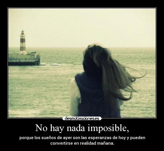 No hay nada imposible, - porque los sueños de ayer son las esperanzas de hoy y pueden
convertirse en realidad mañana.