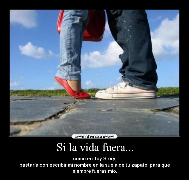 Si la vida fuera... - como en Toy Story;
bastaría con escribir mi nombre en la suela de tu zapato, para que
siempre fueras mío.