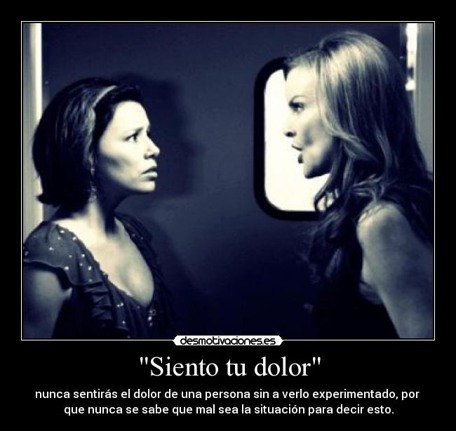 Siento tu dolor - nunca sentirás el dolor de una persona sin a verlo experimentado, por 
que nunca se sabe que mal sea la situación para decir esto.