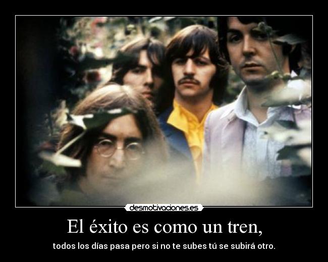 El éxito es como un tren, - todos los días pasa pero si no te subes tú se subirá otro.