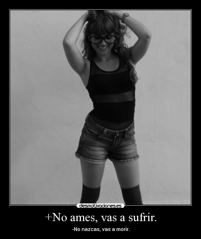 +No ames, vas a sufrir. - -No nazcas, vas a morir.
