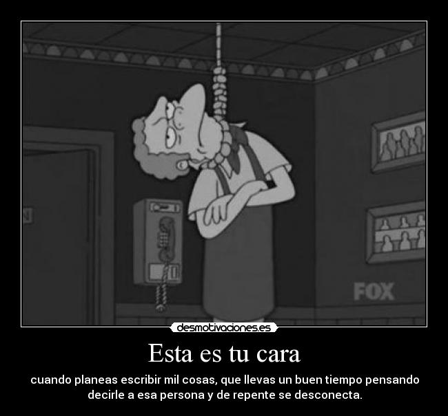 Esta es tu cara - cuando planeas escribir mil cosas, que llevas un buen tiempo pensando
decirle a esa persona y de repente se desconecta.