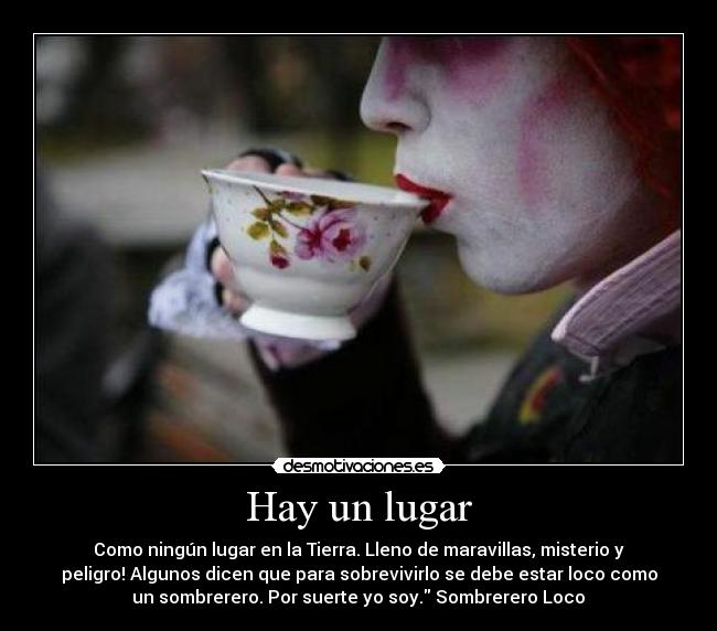 Hay un lugar - Como ningún lugar en la Tierra. Lleno de maravillas, misterio y
peligro! Algunos dicen que para sobrevivirlo se debe estar loco como
un sombrerero. Por suerte yo soy. Sombrerero Loco♥