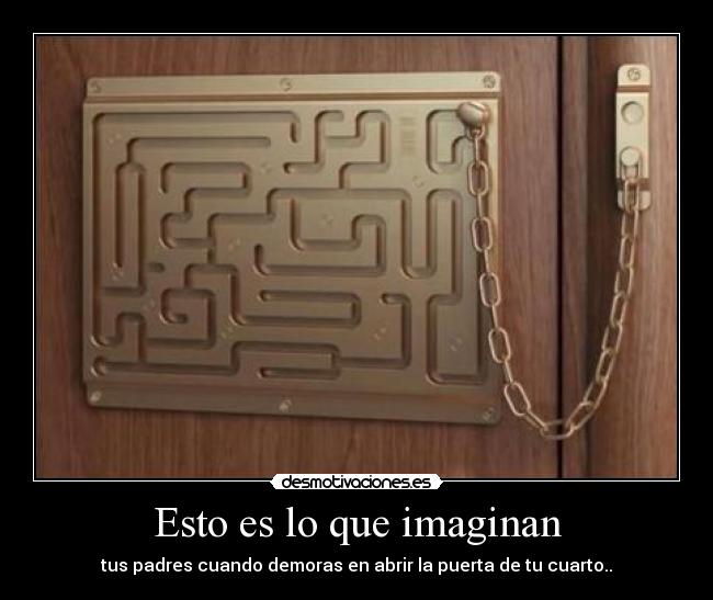 Esto es lo que imaginan - tus padres cuando demoras en abrir la puerta de tu cuarto..