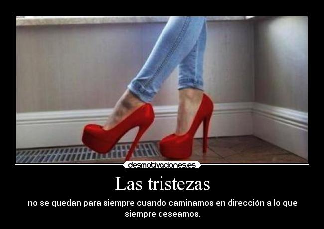 Las tristezas - no se quedan para siempre cuando caminamos en dirección a lo que
siempre deseamos.