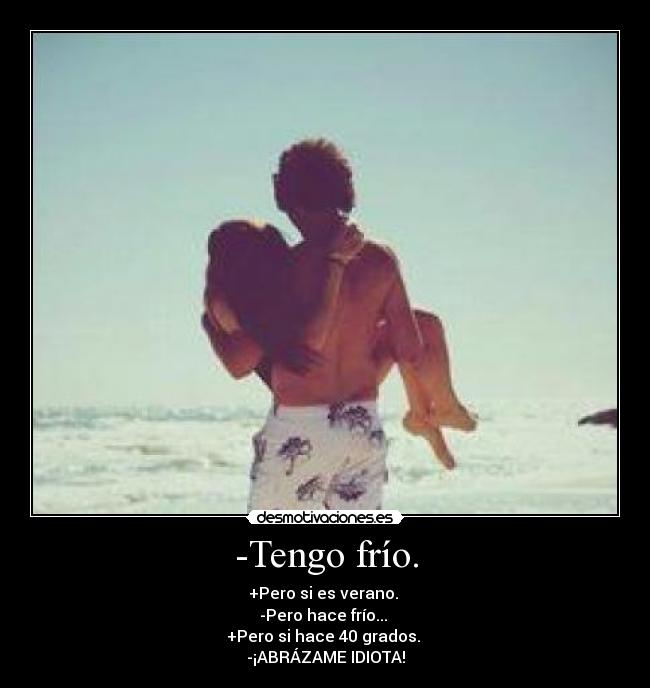 -Tengo frío. - +Pero si es verano. 
-Pero hace frío... 
+Pero si hace 40 grados. 
-¡ABRÁZAME IDIOTA!