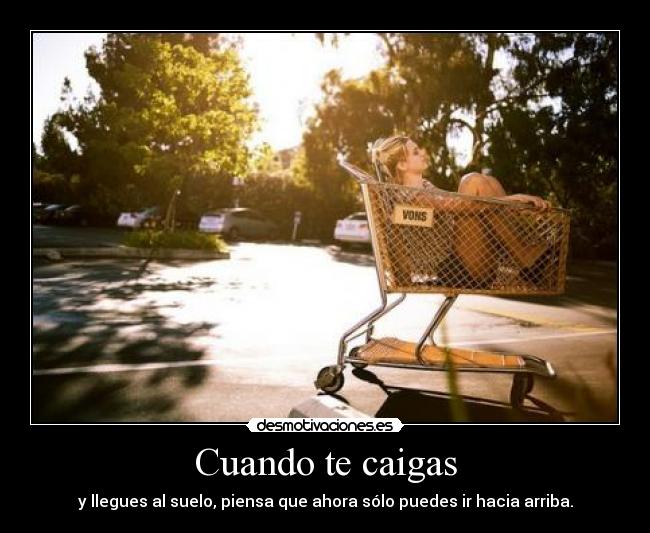 Cuando te caigas - y llegues al suelo, piensa que ahora sólo puedes ir hacia arriba.