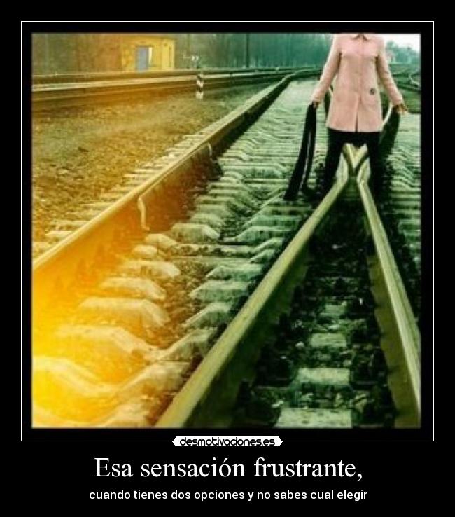 Esa sensación frustrante, - cuando tienes dos opciones y no sabes cual elegir