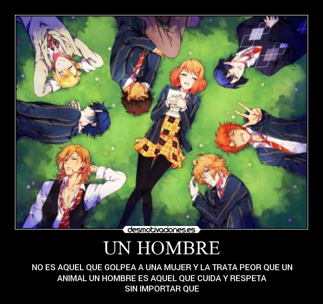 UN HOMBRE - NO ES AQUEL QUE GOLPEA A UNA MUJER Y LA TRATA PEOR QUE UN
ANIMAL UN HOMBRE ES AQUEL QUE CUIDA Y RESPETA
SIN IMPORTAR QUE