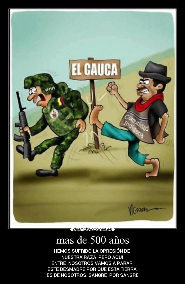 mas de 500 años - HEMOS SUFRIDO LA OPRESIÓN DE
NUESTRA RAZA PERO AQUÍ
ENTRE NOSOTROS VAMOS A PARAR
ESTE DESMADRE POR QUE ESTA TIERRA
ES DE NOSOTROS SANGRE POR SANGRE