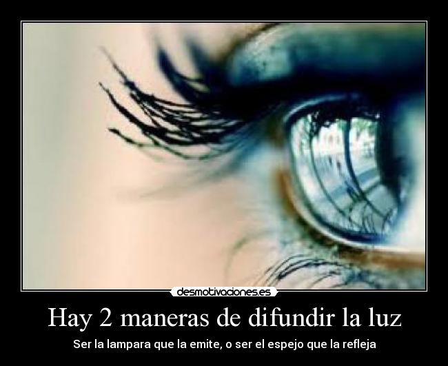 Hay 2 maneras de difundir la luz - Ser la lampara que la emite, o ser el espejo que la refleja