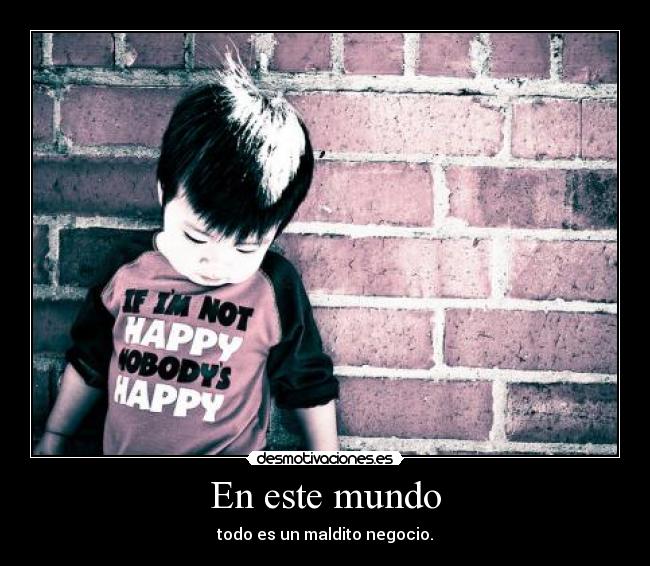 En este mundo - todo es un maldito negocio.