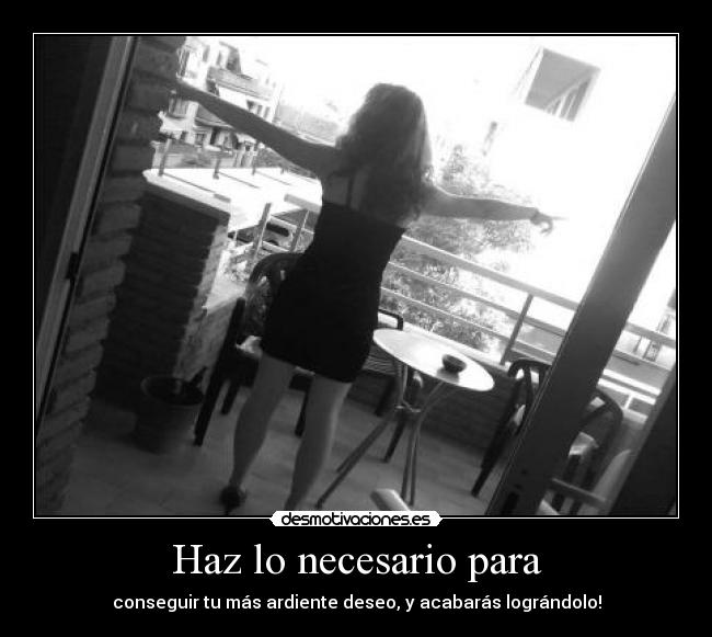 Haz lo necesario para - conseguir tu más ardiente deseo, y acabarás lográndolo!