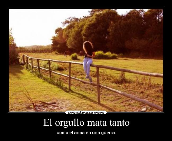 El orgullo mata tanto - como el arma en una guerra.