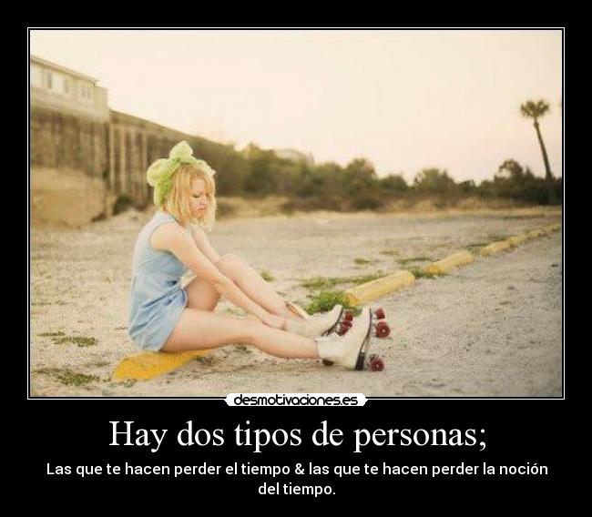 Hay dos tipos de personas; - Las que te hacen perder el tiempo & las que te hacen perder la noción del tiempo.