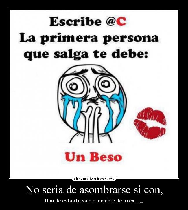 No seria de asombrarse si con, - Una de estas te sale el nombre de tu ex... ._.