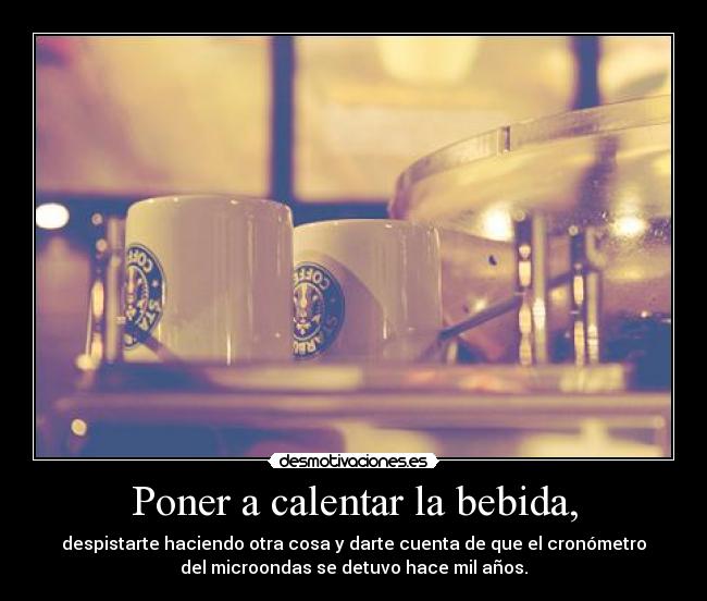 Poner a calentar la bebida, - despistarte haciendo otra cosa y darte cuenta de que el cronómetro
del microondas se detuvo hace mil años.