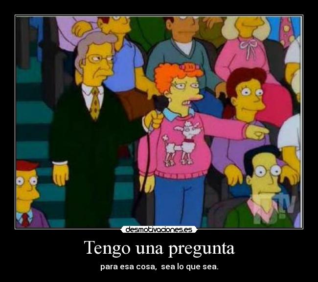 Tengo una pregunta - para esa cosa, sea lo que sea.