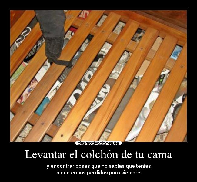 Levantar el colchón de tu cama - y encontrar cosas que no sabías que tenías
o que creías perdidas para siempre.