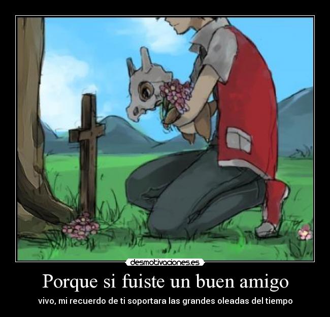 Porque si fuiste un buen amigo - vivo, mi recuerdo de ti soportara las grandes oleadas del tiempo