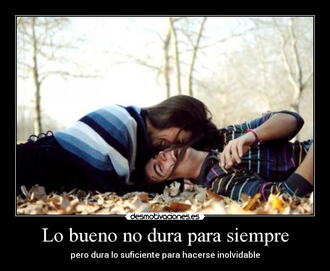 Lo bueno no dura para siempre - pero dura lo suficiente para hacerse inolvidable