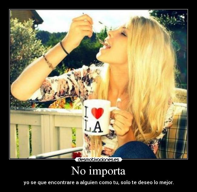 No importa - yo se que encontrare a alguien como tu, solo te deseo lo mejor.