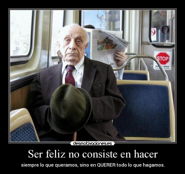 Ser feliz no consiste en hacer - siempre lo que queramos, sino en QUERER todo lo que hagamos.