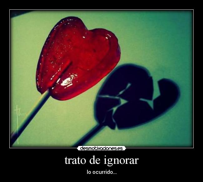 trato de ignorar - lo ocurrido...
