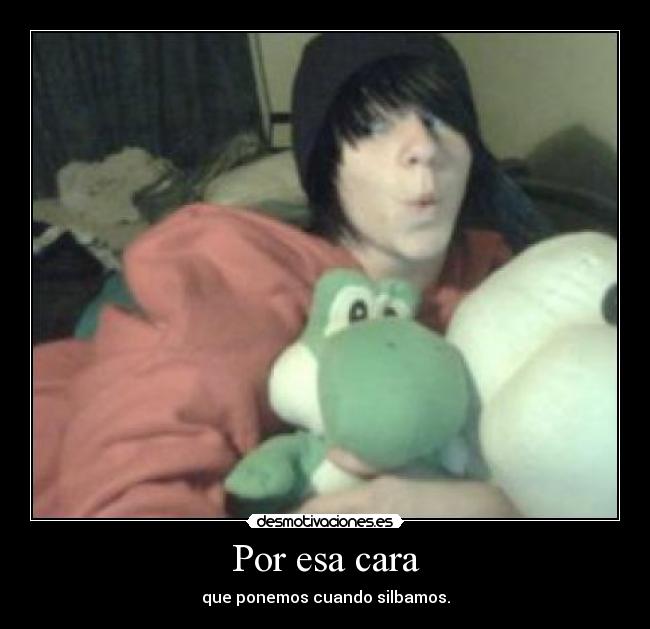 Por esa cara - que ponemos cuando silbamos.