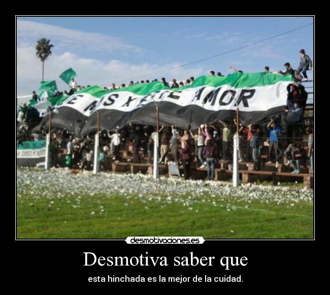 Desmotiva saber que - esta hinchada es la mejor de la cuidad.
