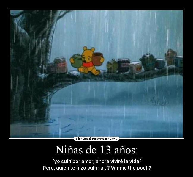 Niñas de 13 años: - yo sufrí por amor, ahora viviré la vida
Pero, quien te hizo sufrir a ti? Winnie the pooh?