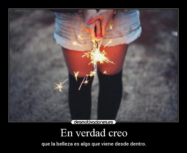 En verdad creo - que la belleza es algo que viene desde dentro.
