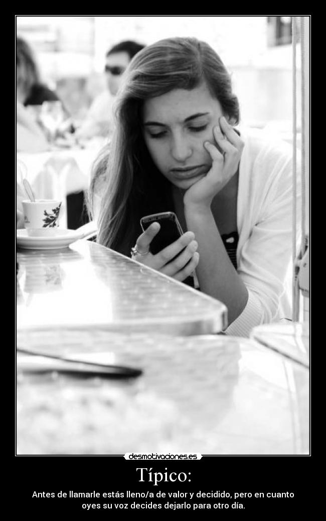 Típico: - Antes de llamarle estás lleno/a de valor y decidido, pero en cuanto
oyes su voz decides dejarlo para otro día.