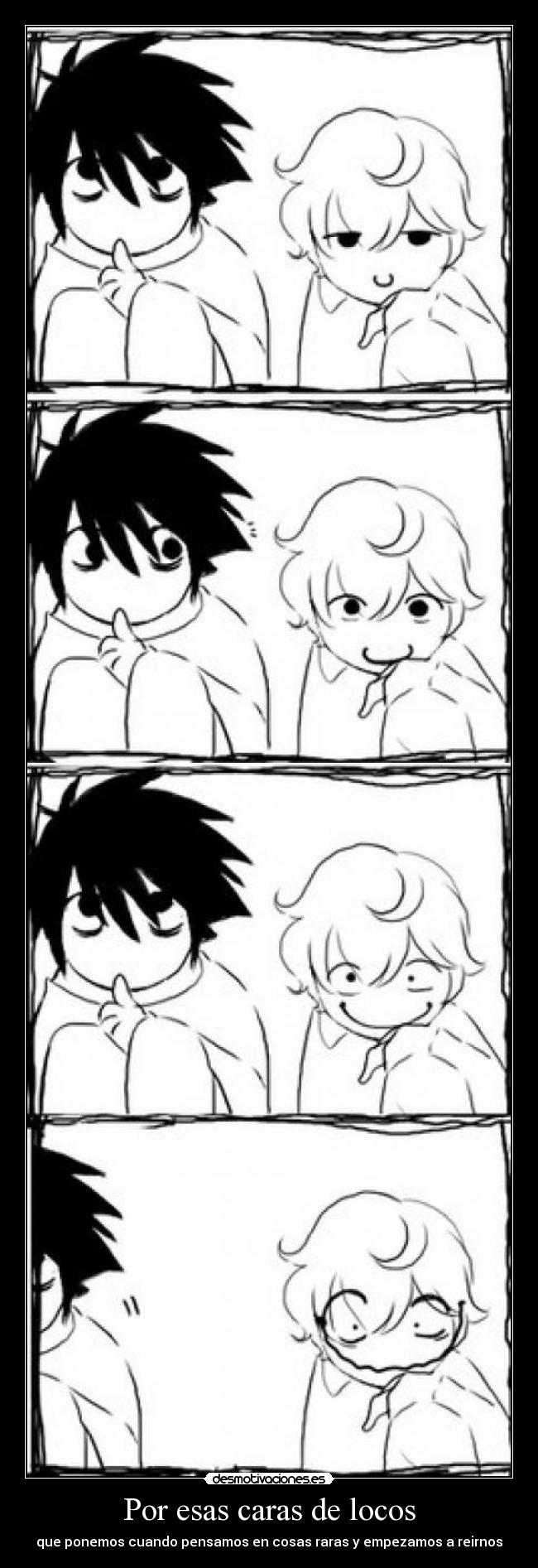 Por esas caras de locos - que ponemos cuando pensamos en cosas raras y empezamos a reirnos