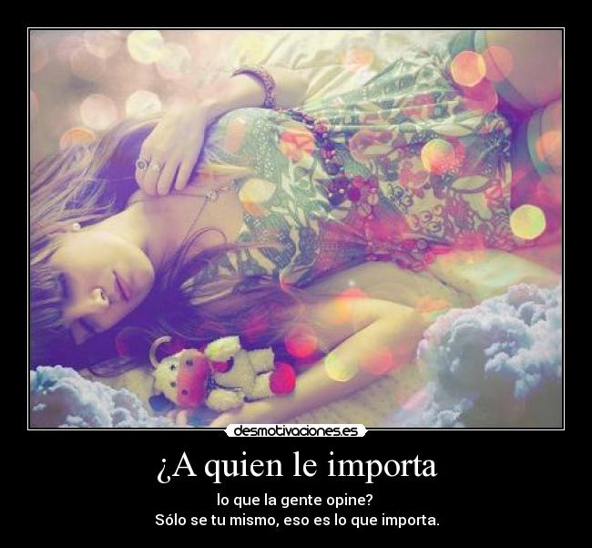 ¿A quien le importa - lo que la gente opine?
Sólo se tu mismo, eso es lo que importa.