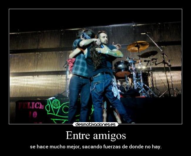 Entre amigos - se hace mucho mejor, sacando fuerzas de donde no hay.