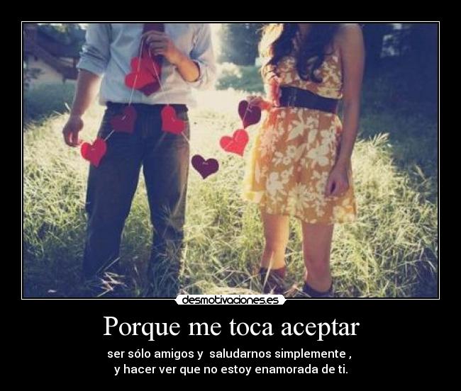 Porque me toca aceptar - ser sólo amigos y saludarnos simplemente ,
y hacer ver que no estoy enamorada de ti.