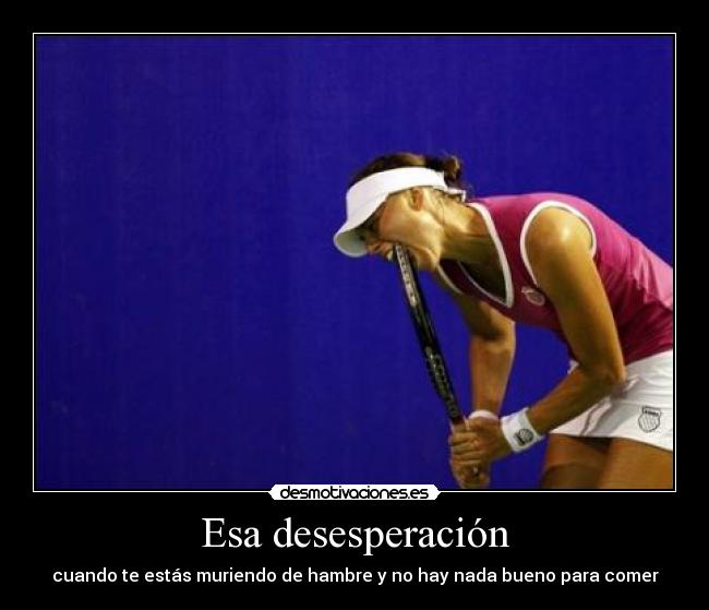 Esa desesperación - cuando te estás muriendo de hambre y no hay nada bueno para comer