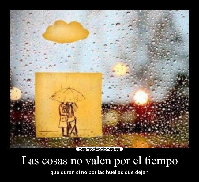 Las cosas no valen por el tiempo - que duran si no por las huellas que dejan.