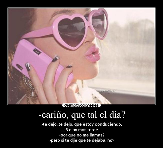 -cariño, que tal el dia? - -te dejo, te dejo, que estoy conduciendo,
... 3 dias mas tarde ...
-por que no me llamas?
-pero si te dije que te dejaba, no?