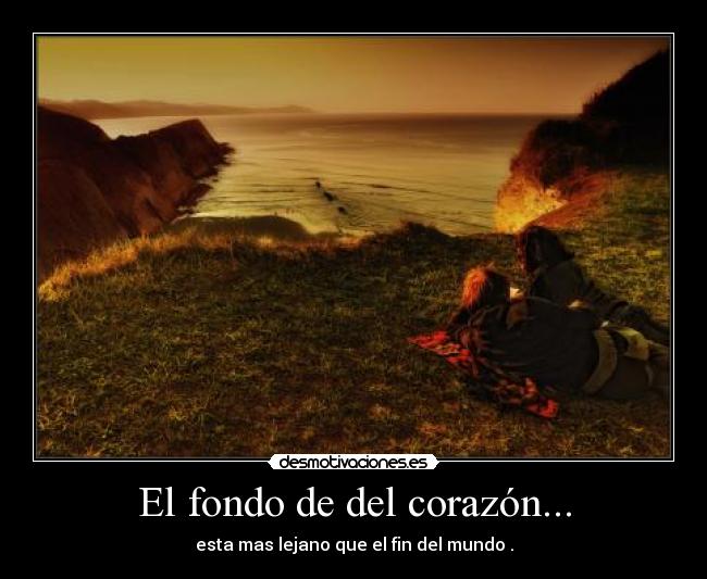 El fondo de del corazón... - esta mas lejano que el fin del mundo .
