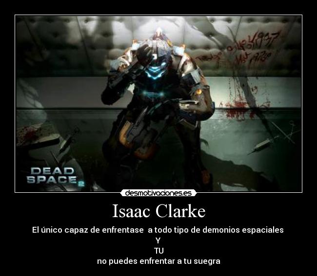 Isaac Clarke - El único capaz de enfrentase a todo tipo de demonios espaciales
Y
TU
no puedes enfrentar a tu suegra
